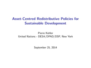Asset-Centred Redistributive Policies for 
Sustainable Development 
Pierre Kohler 
United Nations - DESA/DPAD/DSP, New York 
September 25, 2014 
 