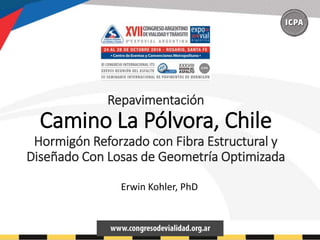 Repavimentación
Camino La Pólvora, Chile
Hormigón Reforzado con Fibra Estructural y
Diseñado Con Losas de Geometría Optimizada
Erwin Kohler, PhD
 