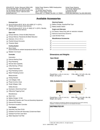 KOHLER CO., Kohler, Wisconsin 53044 USA           Kohler Power Systems, EMEA Headquarters                       Kohler Power Systems
Phone 920-565-3381, Fax 920-459-1646              ZI Senia 122                                                  Asia Pacific Headquarters
For the nearest sales and service outlet in the   12, rue des Hauts Flouviers                                   7 Jurong Pier Road
US and Canada, phone 1-800-544-2444               94517 Thiais Cedex, France                                    Singapore 619159
KohlerPower.com                                   Phone (33) 1 41 735500, Fax (33) 1 41 735501                  Phone (65) 6264-6422, Fax (65) 6264-6455



                                                   Available Accessories
    Enclosed Unit                                                                 Electrical System
- Sound Enclosure M127, 60 Hz, 65.4 dB(A) @ 7 m (23 ft.),                    - Battery Charger, Equalize/Float Type
  Standby (with enclosed critical silencer)                                  - Battery Isolator Switch
- Sound Enclosure M127, 50 Hz, 61 dB(A) @ 7 m (23 ft.), Standby
  (with enclosed critical silencer)                                               Engine and Alternator
                                                                             - Air Cleaner, Heavy-Duty (with air restriction indicator)
    Open Unit
                                                                             - Electronic Isochronous Governor
- Exhaust Silencer, Critical 40 dB(A) Reduction
                                                                             - Lube Oil Drain Pump
- Exhaust Silencer, Residential 29 dB(A) Reduction
- Extension, 40 cm (16 in.)                                                       Miscellaneous Accessories

- Flexible Exhaust Connector                                                 - _______________________________________________

- Protection Mesh                                                            - _______________________________________________
                                                                             - _______________________________________________
    Cooling System
                                                                             - _______________________________________________
- Block Heater
  [recommended for ambient temperatures below 0°C (32°F)]                    - _______________________________________________

- Radiator Core Guard

    Controller                                                               Dimensions and Weights
    Automation
                                                                             Open Model
- External Starting Order
- Plug Preheating
- Remote Start Capability
                                                                                                                                                           H
- Utility Sensing, 3-Phase

    Engine Parameters
- Plug Preheating Control
                                                                                                     W                               L
- Water Preheating Control
                                                                             Overall Size, L x W x H, mm (in.):              1700 x 896 x 1121 (67 x 35 x 44)
    Measurements                                                             Weight, wet, kg (lb.):                                    660 (1455)
- Analog Indicator
- Line Voltages, Volts
                                                                             With Available Enclosure Accessory
- Phase Currents, Amps
- Single Voltages, Volts

    Safety Devices
- Overload or Short-Circuit Fault                                                                                                                           H

- Differential Triggering Fault

    Miscellaneous
- Alarm Horn                                                                                  W                                     L
                                                                             Overall Size, L x W x H, mm (in.):              2080 x 960 x 1415 (82 x 38 x 56)
- Battery Charger, 12 Volt
                                                                             Weight, wet, kg (lb.):                                    890 (1962)
- Differential Protection with Time and Sensitivity Adjustment
- External ATS Position                                                      NOTE: This drawing is provided for reference only and should not be used for planning
                                                                             installation. Contact your local distributor for more detailed information.
- Permanent Insulation Controller

    Fuel System
                                                                             DISTRIBUTED BY:
- Automatic Fuel Tank Fill Kit
- Subbase Fuel Tank with Secondary Containment Basin
- Subbase Fuel Tank Leak Alarm
- Water Separator Fuel Filter




                                                                            © 2006, 2007, 2008 by Kohler Co. All rights reserved.
                                                                 G5-514 (KM20U/KM22) 3/08d
 