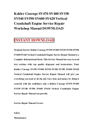 Kohler Courage SV470 SV480 SV530
SV540 SV590 SV600 SV620 Vertical
Crankshaft Engine Service Repair
Workshop Manual DOWNLOAD


INSTANT DOWNLOAD

Original Factory Kohler Courage SV470 SV480 SV530 SV540 SV590

SV600 SV620 Vertical Crankshaft Engine Service Repair Manual is a

Complete Informational Book. This Service Manual has easy-to-read

text sections with top quality diagrams and instructions. Trust

Kohler Courage SV470 SV480 SV530 SV540 SV590 SV600 SV620

Vertical Crankshaft Engine Service Repair Manual will give you

everything you need to do the job. Save time and money by doing it

yourself, with the confidence only a Kohler Courage SV470 SV480

SV530 SV540 SV590 SV600 SV620 Vertical Crankshaft Engine

Service Repair Manual can provide.



Service Repair Manual Covers:



Safety

Maintenance
 