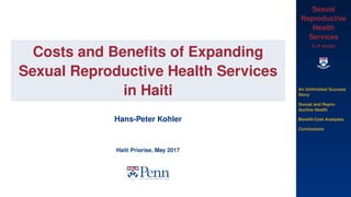Sexual
Reproductive
Health
Services
H.-P. Kohler
An Unﬁnished Success
Story
Sexual and Repro-
ductive Health
Beneﬁt-Cost Analyses
Conclusions
Costs and Beneﬁts of Expanding
Sexual Reproductive Health Services
in Haiti
Hans-Peter Kohler
Haiti Priorise, May 2017
 
