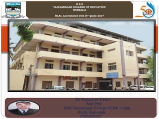 Dr Rajkumar S Patil
Asst.Prof
KSS Vijayanagar College Of Education,
Hubli, Karnatak
7795202037
K S S
VIJAYANAGAR COLLEGE OF EDUCATION
HUBBALLI
NAAC Accrediated with B++grade 2017
 