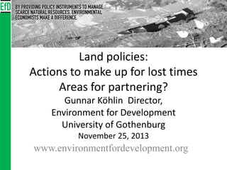 Land policies:
Actions to make up for lost times
Areas for partnering?
Gunnar Köhlin Director,
Environment for Development
University of Gothenburg
November 25, 2013

www.environmentfordevelopment.org

 