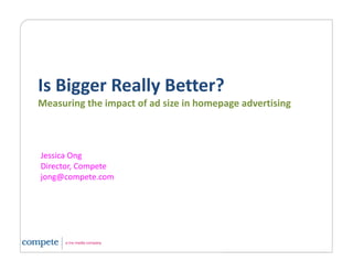 Is Bigger Really Better?
Is Bigger Really Better?
Measuring the impact of ad size in homepage advertising



Jessica Ong
J i O
Director, Compete
jong@compete.com
 