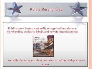 Kohl's stores feature nationally recognized brand-name
merchandise, exclusive labels, and private-branded goods,




virtually the same merchandise mix as traditional department
                          stores.
 