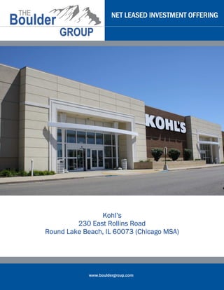 NET LEASED INVESTMENT OFFERING




                Kohl’s
         230 East Rollins Road
           Beach,
Round Lake Beach, IL 60073 (Chicago MSA)




             www.bouldergroup.com
 