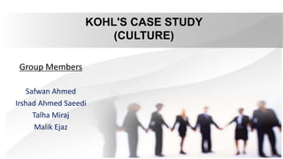 KOHL'S CASE STUDY
(CULTURE)
Group Members
Safwan Ahmed
Irshad Ahmed Saeedi
Talha Miraj
Malik Ejaz
 