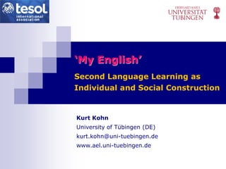 ‘My English’
Second Language Learning as
Individual and Social Construction


Kurt Kohn
University of Tübingen (DE)
kurt.kohn@uni-tuebingen.de
www.ael.uni-tuebingen.de
 