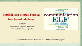 English as a Lingua Franca
From Research to Pedagogy
Kurt Kohn
University of Tübingen (Germany)
kurt.kohn@uni-tuebingen.de
53rd RELC International Conference, 12-14 March 2018, Singapore
1
 