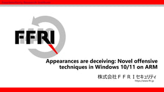1
株式会社ＦＦＲＩセキュリティ
https://www.ffri.jp
Fourteenforty Research Institute
Appearances are deceiving: Novel offensive
techniques in Windows 10/11 on ARM
 