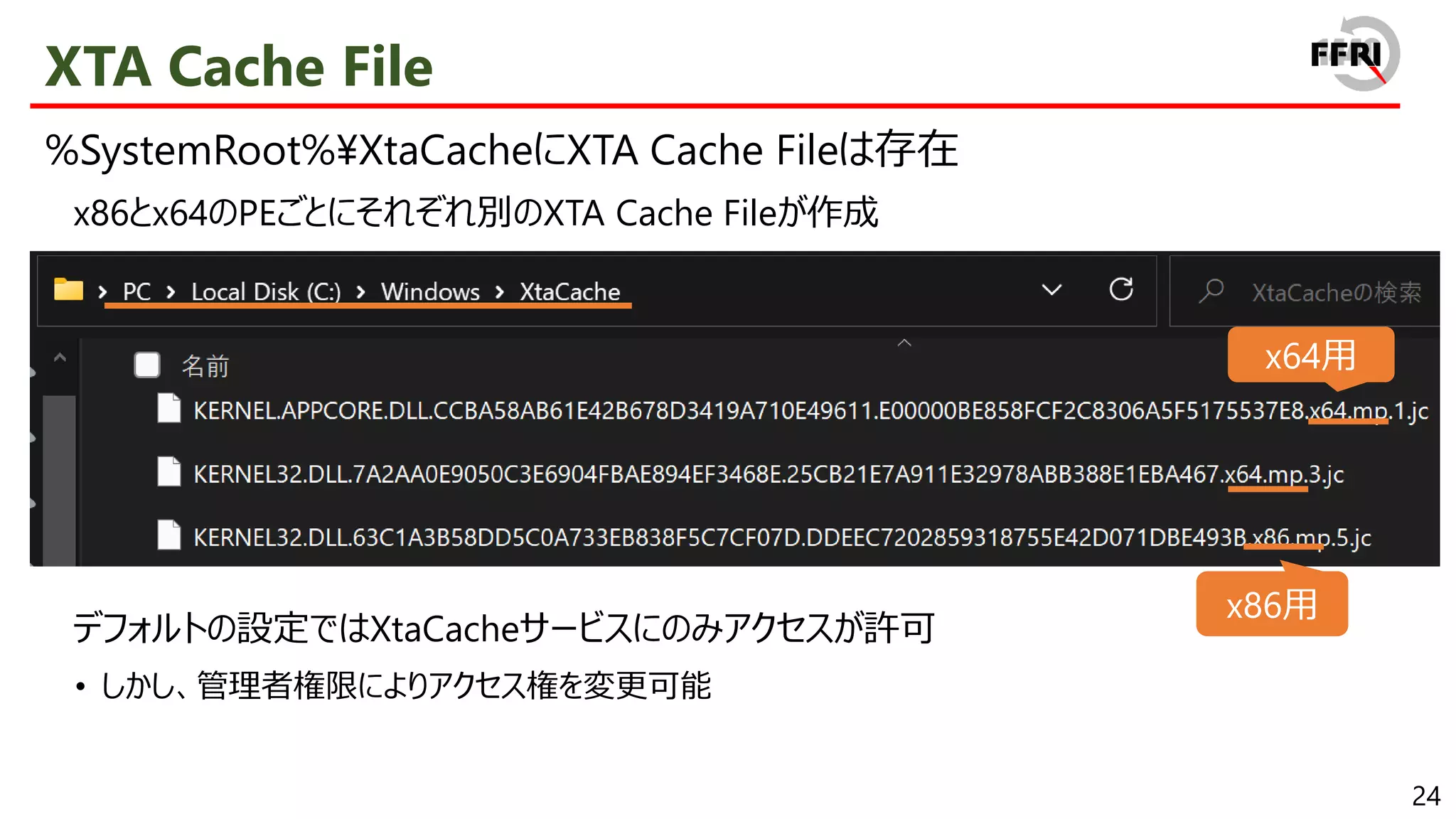 24
XTA Cache File
%SystemRoot%¥XtaCacheにXTA Cache Fileは存在
x86とx64のPEごとにそれぞれ別のXTA Cache Fileが作成
デフォルトの設定ではXtaCacheサービスにのみアクセスが許可
• しかし、管理者権限によりアクセス権を変更可能
x64用
x86用
 