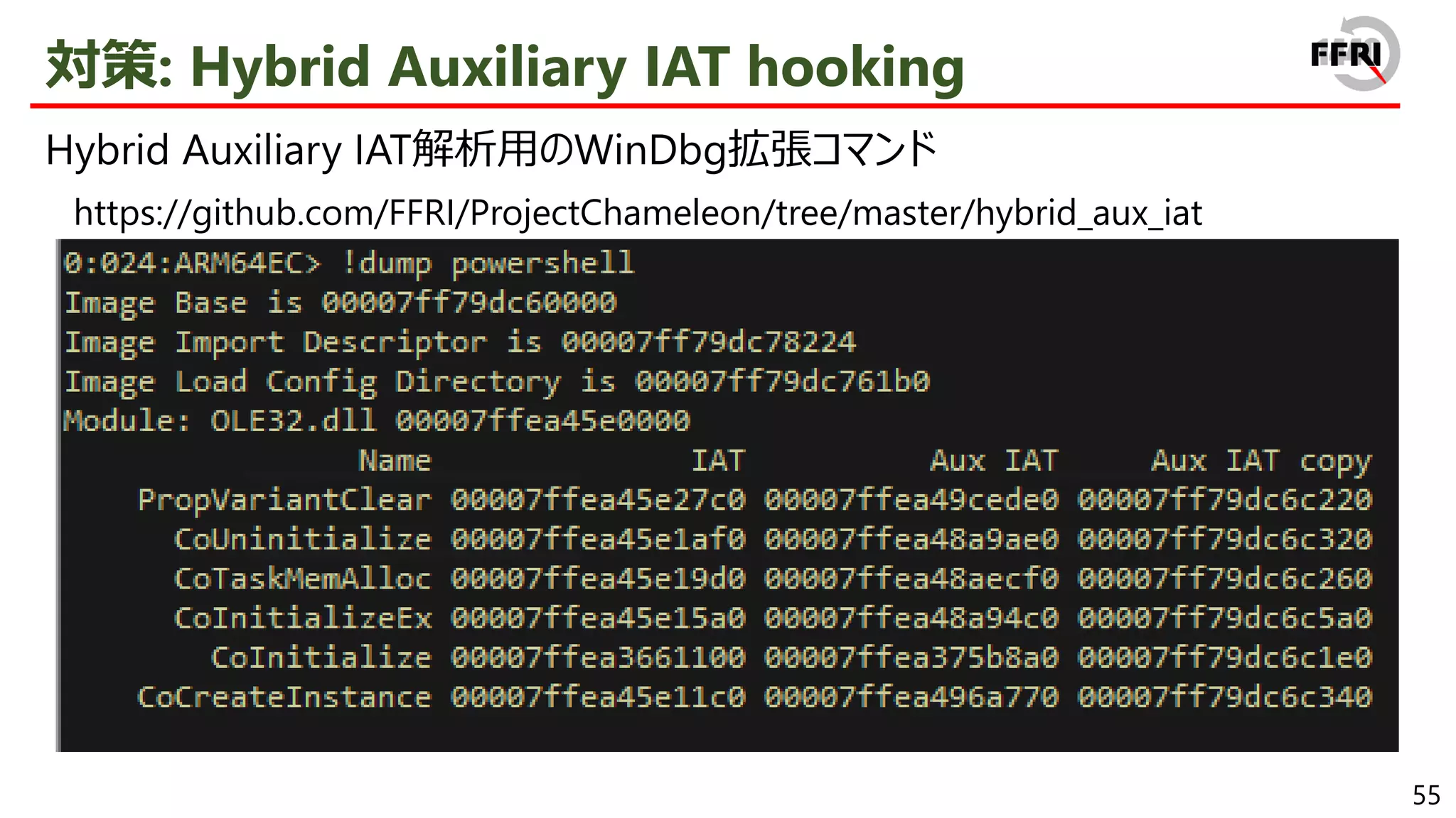55
対策: Hybrid Auxiliary IAT hooking
Hybrid Auxiliary IAT解析用のWinDbg拡張コマンド
https://github.com/FFRI/ProjectChameleon/tree/master/hybrid_aux_iat
 