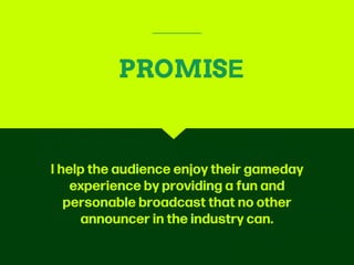 I help the audience enjoy their gameday
experience by providing a fun and
personable broadcast that no other
announcer in the industry can.
PROMISE
 
