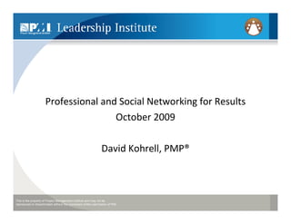 Professional and Social Networking for Results
                                     October 2009

                                                               David Kohrell, PMP®



This is the property of Project Management Institute and may not be
reproduced or disseminated without the expressed written permission of PMI.
 