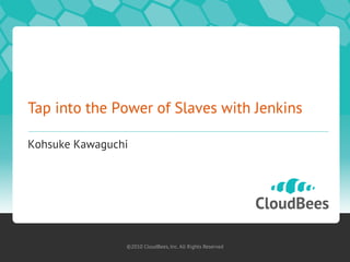 ©2010 CloudBees, Inc. All Rights Reserved©2010 CloudBees, Inc. All Rights Reserved
Tap into the Power of Slaves with Jenkins
Kohsuke Kawaguchi
 