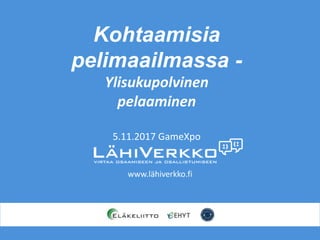 www.lähiverkko.fi
Kohtaamisia
pelimaailmassa -
Ylisukupolvinen
pelaaminen
5.11.2017 GameXpo
 