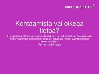 Kohtaamista vai oikeaa
             tietoa?
Hengellinen elämä verkossa –hankkeen ja Kirkon tutkimuskeskuksen
  kyselytutkimus sosiaalisen median käytöstä kirkon työntekijöiden
                           kokemuksissa
                         Meri-Anna Hintsala
 