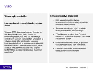 Vision nykymuotoilu:
Luonnon kantokyvyn rajoissa hyvinvoiva
Suomi
"Vuonna 2050 Suomessa jokainen ihminen on
arvokas yhteis...