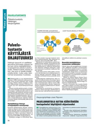 Tieto plus



             PALVELUTUOTANTO

             Palvelumuotoilu
             Helsingin
             kaupungissa:


                                                                       TILANNE NYKYISIN: asukaslähtöiset,                  UUDET PALVELUMUOILLUT PROSESSIT
                                                                       mutta virastokohtaiset palveluprosessit




             Palvelu-
             tuotanto
             KÄYTTÄJÄSTÄ
             OHJAUTUVAKSI                                          aan. Siinä esitetään kaupungin keskeiset tavoit-
                                                                   teet ja kehittämiskohteet sekä tärkeimmät toi-
                                                                   menpiteet valtuustokaudelle 2009 - 2012.
                                                                                                                          taloudellisesti edullisimmat palvelujen tuotanto-
                                                                                                                          tavat.

                                                                      Päämääränä on tuottaa jatkossa nykyistä käyt-       Muotoilulla käyttäjälähtöisten
             Helsingin kaupunki on edelläkävi-                     täjälähtöisempiä palveluja. Kaupunkikonsernissa
             jäkuntana Suomessa ryhtynyt ha-                       panostetaan mm. uuden palvelukulttuurin luomi-         innovaatioiden edelläkävijäksi
             kemaan tehoa käyttäjälähtöisiin                       seen, palveluverkon ja -valikoiman kehittämiseen       Helsinki haluaa olla käyttäjälähtöisten innovaati-
             prosesseihinsa palvelumuotoilun                       sekä sähköisten palvelujen lisäämiseen. Lisäksi        oiden edelläkävijä. Kansallisen innovaatiopolitii-
                                                                   vuorovaikutusta ja asukkaiden osallisuutta halu-       kan valmistelussa palvelumuotoilu on tunnistet-
             avulla. Palvelumuotoilu tarjoaa jo-                   taan vahvistaa.                                        tu yhdeksi käyttäjälähtöisten innovaatioiden
             tain, jota aina on tavalla toisella                      Kaikki pitää kuitenkin tehdä rajallisin voimava-    mahdollistajaksi. Design-käsite on laajenemassa
             yritetty tehdä, mutta uutta näkö-                     roin ja niin että tasa-arvo ja yhdenvertaisuus to-     perinteisestä esineiden ja tuotteiden muotoilus-
             kulmaa tarjoavassa muodossa.                          teutuvat. Talouden taantumaan Helsinki vastaa          ta monitahoisten vuorovaikutteisten järjestelmi-
                                                                   ottamalla merkittävästi lainaa ja pitämällä menot      en, palvelujen muotoiluun.
                                                                   kurissa.                                                  Helsinki on yhdessä Espoon, Vantaan, Kauni-
                  Palvelumuotoilu on osa tietointensiivisten          Työllisyystilanteen heikkeneminen näkyy eri-        aisten ja Lahden kanssa edennyt Open embed-
             palvelujen (KIBS) keskittymää pääkaupunkiseu-         tyisesti kunnallisverotuloissa.Verotulojen rajusta     ded design -hakemuksellaan vuoden 2012 maail-
             dulla, mutta varmasti leviämässä myös muualle         vähenemisestä johtuen kaupunki joutuu leikkaa-         man muotoilupääkaupungin (World Design Ca-
             Suomeen. Helsinki edistää strategiansa mukai-         maan toimintamenojaan tulevina vuosina. Vallit-        pital) haun finaalivaiheeseen.
             sesti KIBS-toimialaa erityisesti Culminatum In-       sevassa taloustilanteessa talouden tasapainosta           Haussa on korostettu, että muotoilu käsittää
             novation Oy Ltd:n klusterikehitystoimintojen          halutaan huolehtia ja palvelutuotannon vaikutta-       myös julkiset palvelut ja prosessit. Helsingin ke-
             avulla.                                               vuutta parantaa.                                       hittäminen muotoilun suunnannäyttäjänä sisältyy
               Nouseva toimiala, palvelumuotoilu, on keskei-          Laatukriteerien ymmärtäminen ja kustannus-          myös kaupungin strategiaohjelmaan ja metropo-
             sessä osassa Helsingin kaupungin Yritysmyöntei-       tietoisuus tukevat kaupungin päätöksentekoa ja         lialueen kilpailukykystrategiaan.
             nen kumppani -hankkeessa, jossa kolmen eri pal-       antavat perustan valita järkevimmät ja kokonais-
             velukokonaisuuden käytännön toimintaa muoka-
             taan palvelumuotoilukonsulttien avulla tuottaja-
             keskeisyydestä käyttäjäkeskeisyyteen. Näin stra-
             tegia yhdistyy käytännön prosessien kehittämi-
             seen ja klusterikehitykseen yhdistäen hallinto-          Kaupunginjohtaja Jussi Pajunen:
             kuntarajat ylittävät toimintamallit public-private
             partnershipiin.
                                                                      PALVELUMUOTOILU AUTTAA KÄÄNTÄMÄÄN
             Käyttäjälähtöisyys Helsingin
             strategiaohjelman menestystekijä
                                                                      kuntapalvelut käyttäjästä ohjautuvaksi
             Kasvavista palvelutarpeista, talouden tiukkene-               ”Käyttäjälähtöinen kehitystoiminta ei kos-      töksentekoon ja palvelumuotoilun käyttöönot-
             misesta ja tulevasta työvoimapulasta seuraa jul-         keta vain yksityistä sektoria. Käyttäjälähtöisyys    toa.
             kiselle sektorille vaatimus tuottaa palvelut aikai-      tarkoittaa asukkaiden tarpeista lähtevää palve-         Muotoilu tekee kehittämisestä käyttäjäkes-
             sempaa tehokkaammin, innovatiivisemmin ja laa-           lujen kehittämistä. Kuntapalveluissa tämä mer-       keisempää ja auttaa Helsinkiä luomaan parem-
             dukkaammin. Näihin vaatimuksiin Helsinki on              kitsee mm. painopisteen siirtämistä tuottaja-        pia palveluita.
             pyrkinyt varautumaan kaupunginvaltuuston hy-             keskeisyydestä käyttäjäkeskeisyyyteen, asukkai-         Palvelutuotannon kääntäminen käyttäjästä
             väksymässä (29.4.2009) strategiaohjelmassa.              den mukaan tuomista palveluja koskevaan pää-         ohjautuvaksi edellyttää kaupunkikonsernilta
                Hyväksytty strategia on ensimmäinen laatu-

             56
 