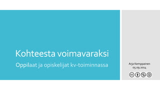 Kohteesta voimavaraksi 
Oppilaat ja opiskelijat kv-toiminnassa Arja Kemppainen 
05.09.2014 
 