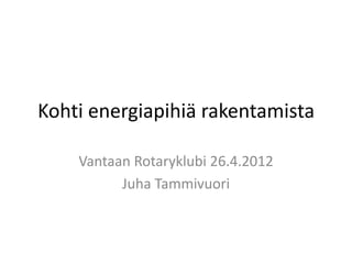 Kohti energiapihiä rakentamista

    Vantaan Rotaryklubi 26.4.2012
          Juha Tammivuori
 