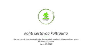 Kohti kestävää kulttuuria
Hanna Lämsä, toiminnanjohtaja, Suomen Kulttuuriperintökasvatuksen seura
@Hanna_K_Lamsa
Lahti 6.9.2019
 