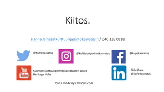 Kiitos.
Hanna.lamsa@kulttuuriperintokasvatus.fi / 040 128 0818
Icons made by Flaticon.com
@KuPeKasvatus @kulttuuriperintokasvatus @kupekasvatus
ݺߣShare
@KuPeKasvatus
Suomen Kulttuuriperintökasvatuksen seura
Heritage Hubs
 