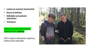 • Lasten ja nuorten hyvinvointi
• Kasvu ja kehitys
• Nähdyksi ja kuulluksi
tuleminen
• Toimijuus
Kulttuuriperintö identiteetin
rakentamisen tukena.
(YK:n Lapsen oikeuksien sopimus,
kulttuuriset oikeudet)
 