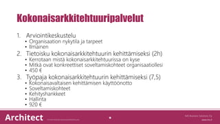 Kokonaisarkkitehtuuripalvelut
1. Arviointikeskustelu
• Organisaation nykytila ja tarpeet
• Ilmainen
2. Tietoisku kokonaisarkkitehtuurin kehittämiseksi (2h)
• Kerrotaan mistä kokonaisarkkitehtuurissa on kyse
• Mitkä ovat konkreettiset soveltamiskohteet organisaatiollesi
• 450 €
3. Työpaja kokonaisarkkitehtuurin kehittämiseksi (7,5)
• Kokonaisavaltaisen kehittämisen käyttöönotto
• Soveltamiskohteet
• Kehityshankkeet
• Hallinta
• 920 €
IMS Business Solutions Oy
16
 