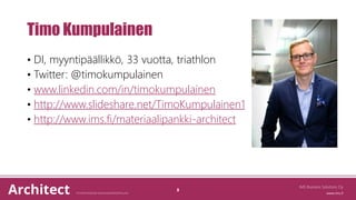 Timo Kumpulainen
• DI, myyntipäällikkö, 33 vuotta, triathlon
• Twitter: @timokumpulainen
• www.linkedin.com/in/timokumpulainen
• http://www.slideshare.net/TimoKumpulainen1
• http://www.ims.fi/materiaalipankki-architect
IMS Business Solutions Oy
3
 