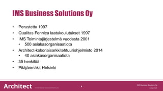 IMS Business Solutions Oy
• Perustettu 1997
• Qualitas Fennica laatukoulutukset 1997
• IMS Toimintajärjestelmä vuodesta 2001
• 500 asiakasorganisaatiota
• Architect-kokonaisarkkitehtuuriohjelmisto 2014
• 40 asiakasorganisaatiota
• 35 henkilöä
• Pitäjänmäki, Helsinki
IMS Business Solutions Oy
4
 