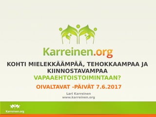 KOHTI MIELEKKÄÄMPÄÄ, TEHOKKAAMPAA JA
KIINNOSTAVAMPAA
VAPAAEHTOISTOIMINTAAN?
OIVALTAVAT -PÄIVÄT 7.6.2017
Lari Karreinen
www.karreinen.org
 