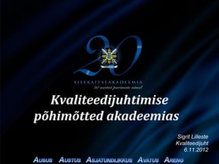 Kvaliteedijuhtimise
põhimõtted akadeemias
                    Sigrit Lilleste
                    Kvaliteedijuht
                       6.11.2012
 
