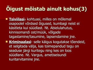 Õigust mõistab ainult kohus(3) Tsiviilasi-  kohtuasi, milles on mõlemal osapoolel võrdsed õigused, kumbagi neist ei käsitleta kui süüdlast. Nt. Abielulahutus, kinnisomandi ost/müük, võlgade tagastamine/tasumine, lapsendamine jne. Kriminaalasi - selle käigus kogutakse tõendeid, et selgitada välja, kas toimepandud tegu on seaduse järgi kuritegu ning kes on loos süüdlane. Nt. Vargus, ametiseisundi kuritarvitamine jne. 