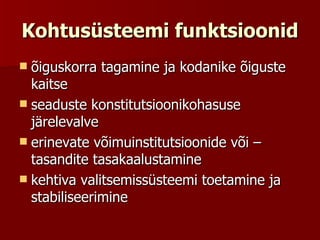 Kohtusüsteemi funktsioonid õiguskorra tagamine ja kodanike õiguste kaitse  seaduste konstitutsioonikohasuse järelevalve  erinevate võimuinstitutsioonide või –tasandite tasakaalustamine  kehtiva valitsemissüsteemi toetamine ja stabiliseerimine  