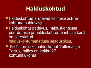 Halduskohtud Halduskohtud arutavad esimese astme kohtuna haldusasju.  Halduskohtu pädevus, halduskohtusse pöördumise ja halduskohtumenetluse kord on sätestatud  halduskohtumenetluse seadustikus . Eestis on kaks halduskohut Tallinnas ja Tartus, milles on kokku 27 kohtunikukohta.    