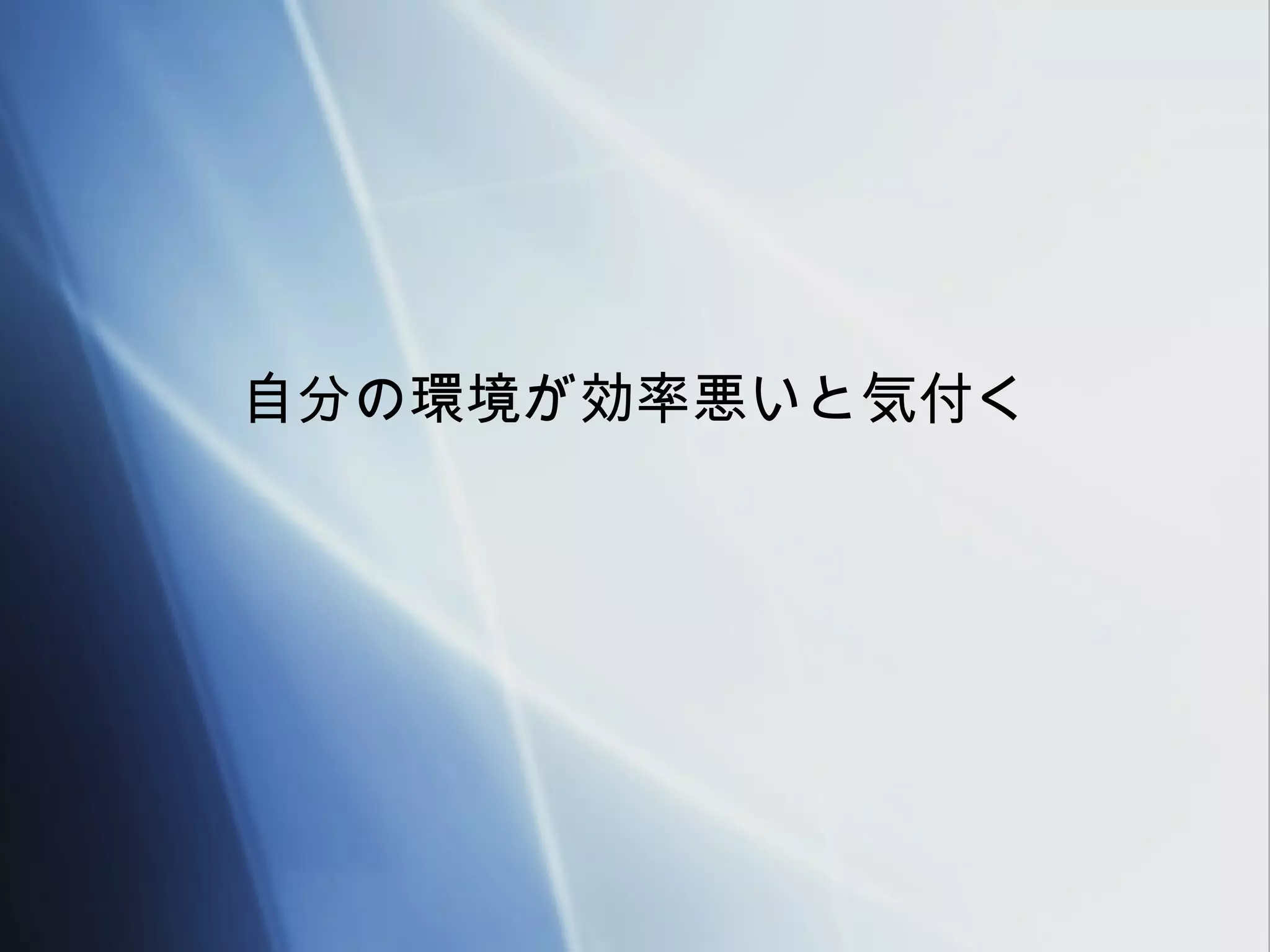 自分の環境が効率悪いと気付く
 