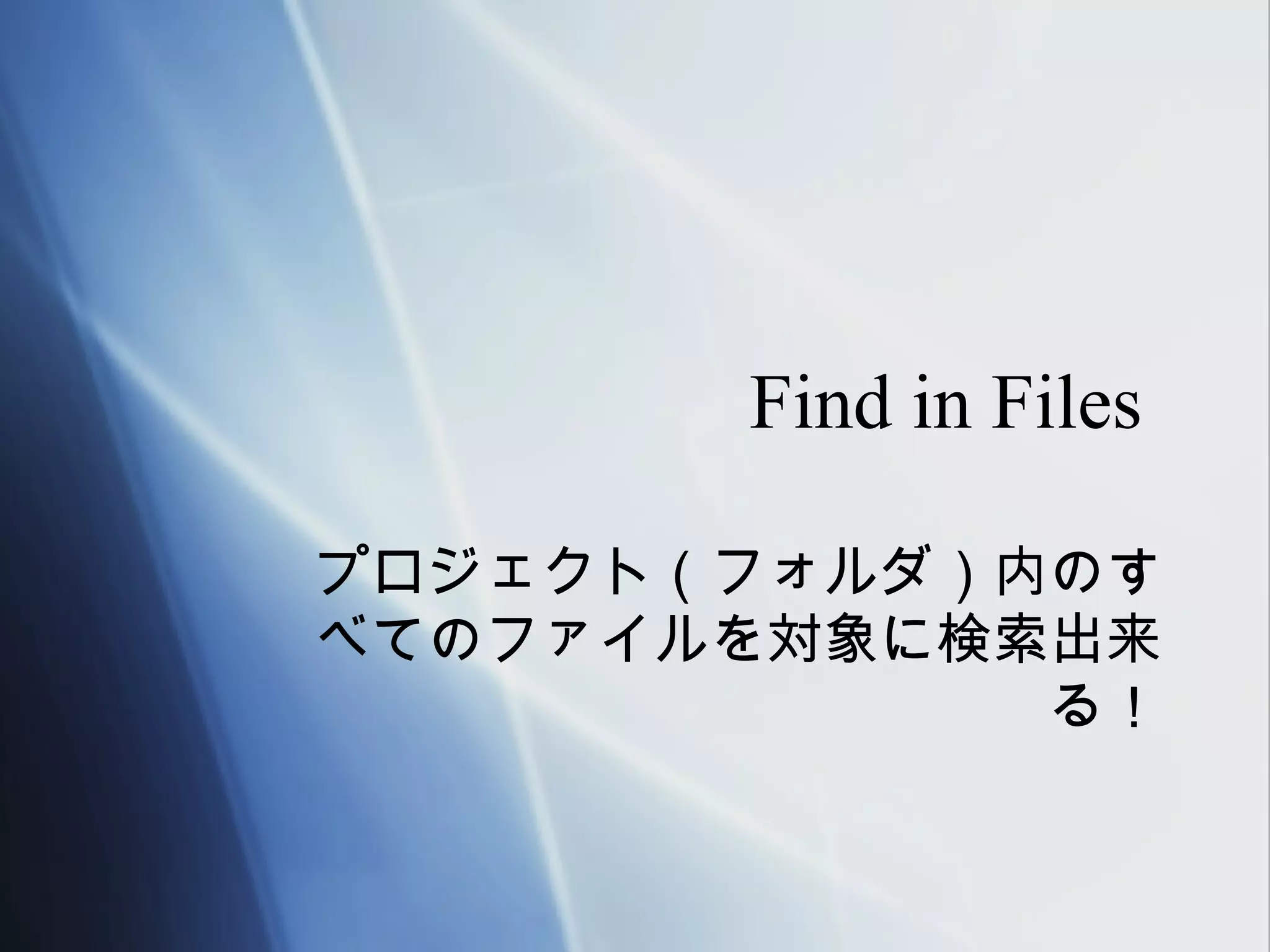 Find in Files

プロジェクト（フォルダ）内のす
べてのファイルを対象に検索出来
             る！
 