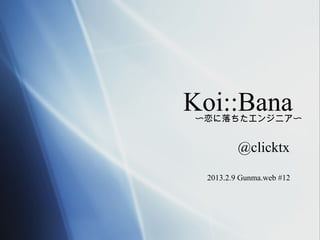 Koi::Bana
〜恋に落ちたエンジニア〜


         @clicktx

 2013.2.9 Gunma.web #12
 