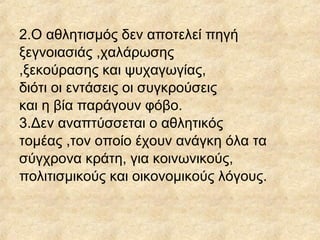 2.Ο αθλητισμός δεν αποτελεί πηγή
ξεγνοιασιάς ,χαλάρωσης
,ξεκούρασης και ψυχαγωγίας,
διότι οι εντάσεις οι συγκρούσεις
και η βία παράγουν φόβο.
3.Δεν αναπτύσσεται ο αθλητικός
τομέας ,τον οποίο έχουν ανάγκη όλα τα
σύγχρονα κράτη, για κοινωνικούς,
πολιτισμικούς και οικονομικούς λόγους.
 