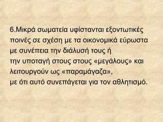 6.Μικρά σωματεία υφίστανται εξοντωτικές
ποινές σε σχέση με τα οικονομικά εύρωστα
με συνέπεια την διάλυσή τους ή
την υποταγή στους στους «μεγάλους» και
λειτουργούν ως «παραμάγαζα»,
με ότι αυτό συνεπάγεται για τον αθλητισμό.
 