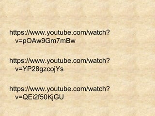 https://www.youtube.com/watch?
v=pOAw9Gm7mBw
https://www.youtube.com/watch?
v=YP28gzcojYs
https://www.youtube.com/watch?
v=QEi2f50KjGU
 