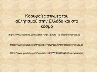 Κορυφαίες στιγμές του
αθλητισμού στην Ελλάδα και στο
κόσμο
https://www.youtube.com/watch?v=pIJ2OdIbTvE&feature=youtu.be
https://www.youtube.com/watch?v=6QPqzcXjKm0&feature=youtu.be
https://www.youtube.com/watch?v=pEXWFGp0jfo&feature=youtu.be
 