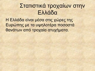 Στατιστικά τροχαίων στην
Ελλάδα
Η Ελλάδα είναι μέσα στις χώρες της
Ευρώπης με τα υψηλοτέρα ποσοστά
θανάτων από τροχαία ατυχήματα.
 