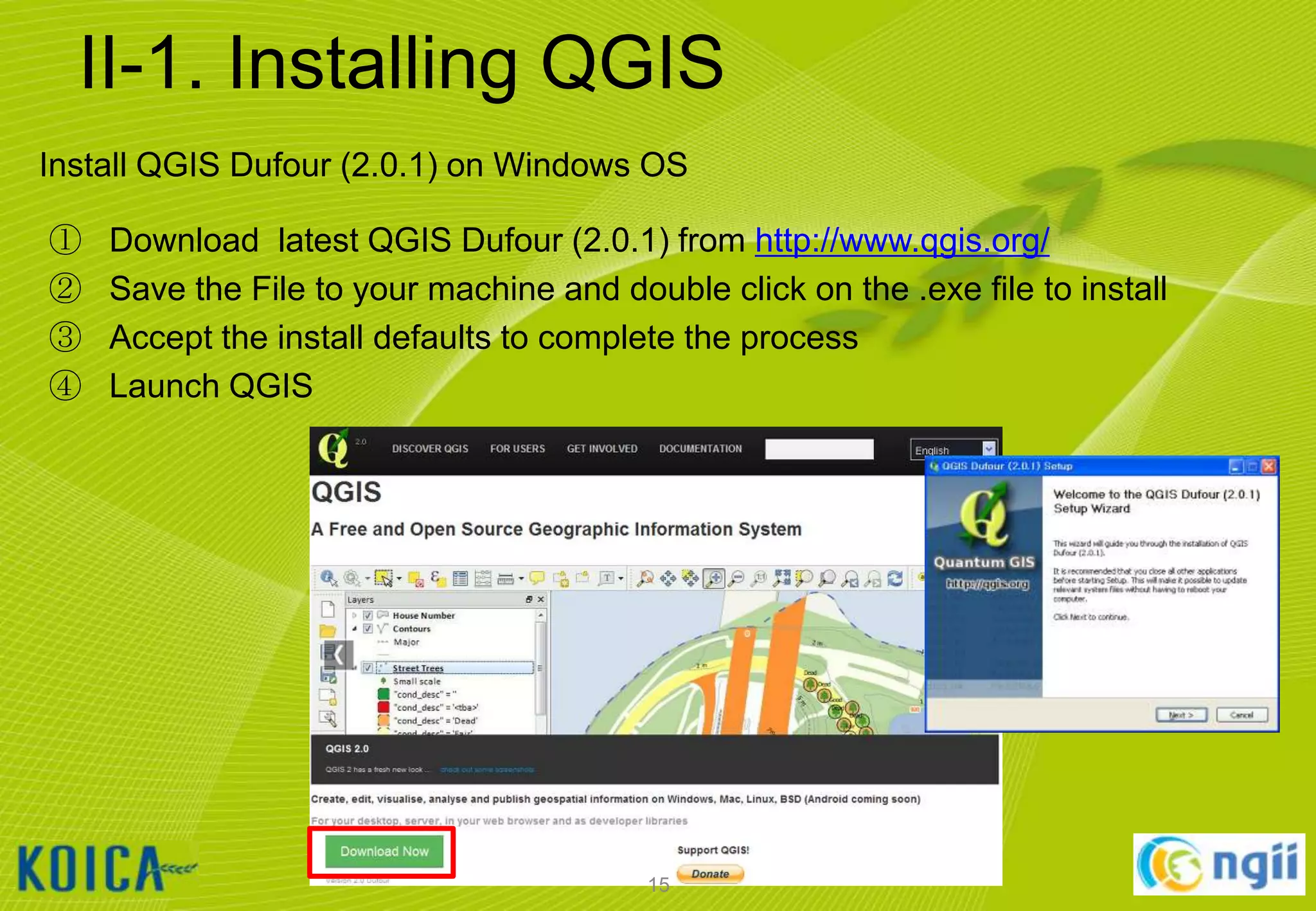 II-1. Installing QGIS
Install QGIS Dufour (2.0.1) on Windows OS
①
②
③
④

Download latest QGIS Dufour (2.0.1) from http://www.qgis.org/
Save the File to your machine and double click on the .exe file to install
Accept the install defaults to complete the process
Launch QGIS

15

 