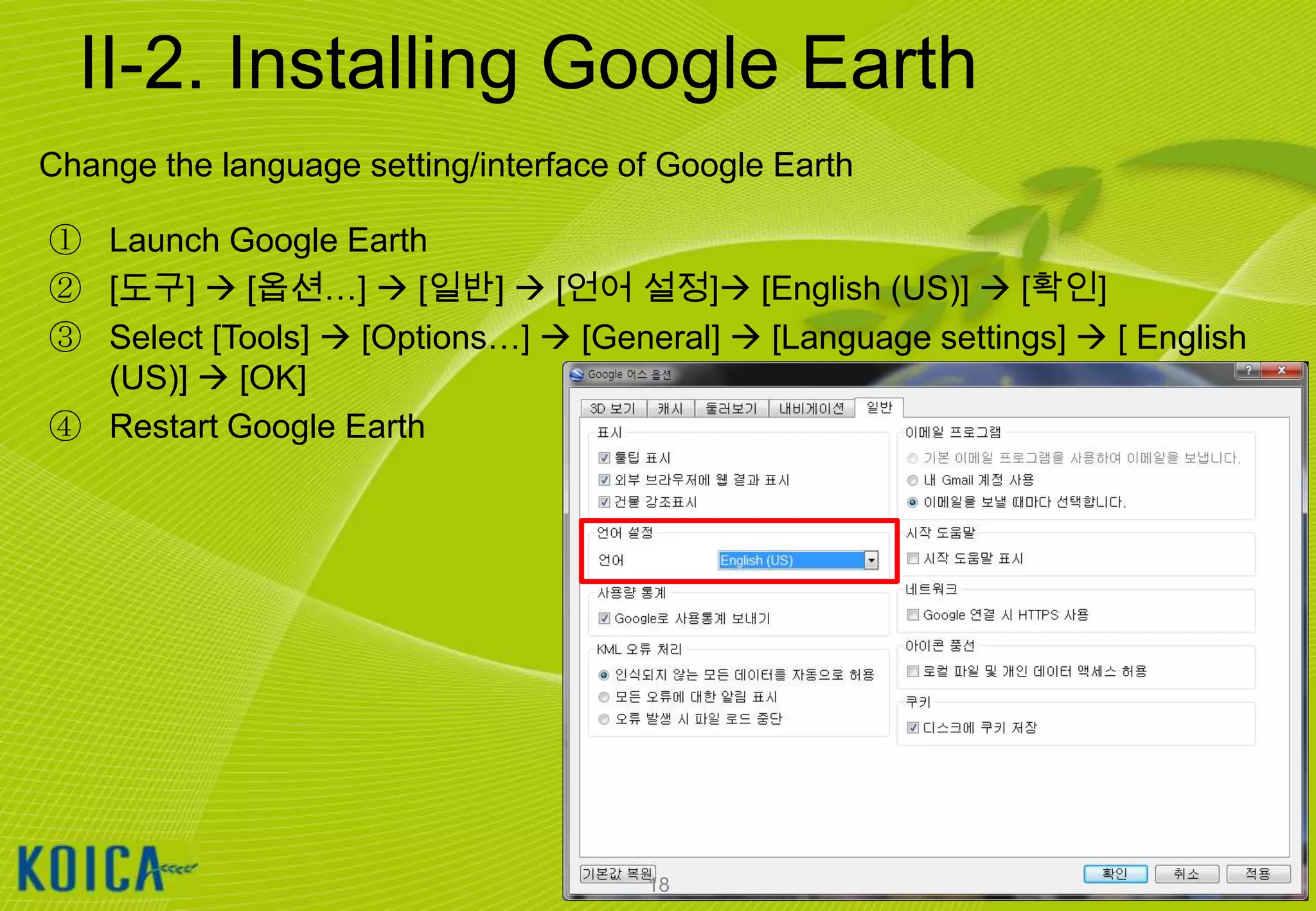 II-2. Installing Google Earth
Change the language setting/interface of Google Earth
① Launch Google Earth
② [도구]  [옵션…]  [일반]  [언어 설정] [English (US)]  [확인]
③ Select [Tools]  [Options…]  [General]  [Language settings]  [ English
(US)]  [OK]
④ Restart Google Earth

18

 