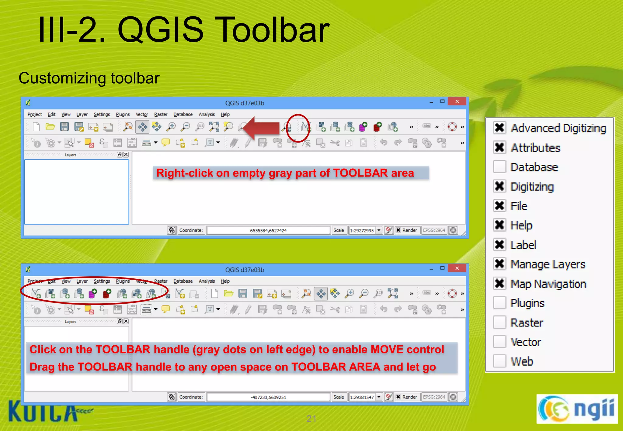 III-2. QGIS Toolbar
Customizing toolbar

Right-click on empty gray part of TOOLBAR area

Click on the TOOLBAR handle (gray dots on left edge) to enable MOVE control
Drag the TOOLBAR handle to any open space on TOOLBAR AREA and let go

21

 