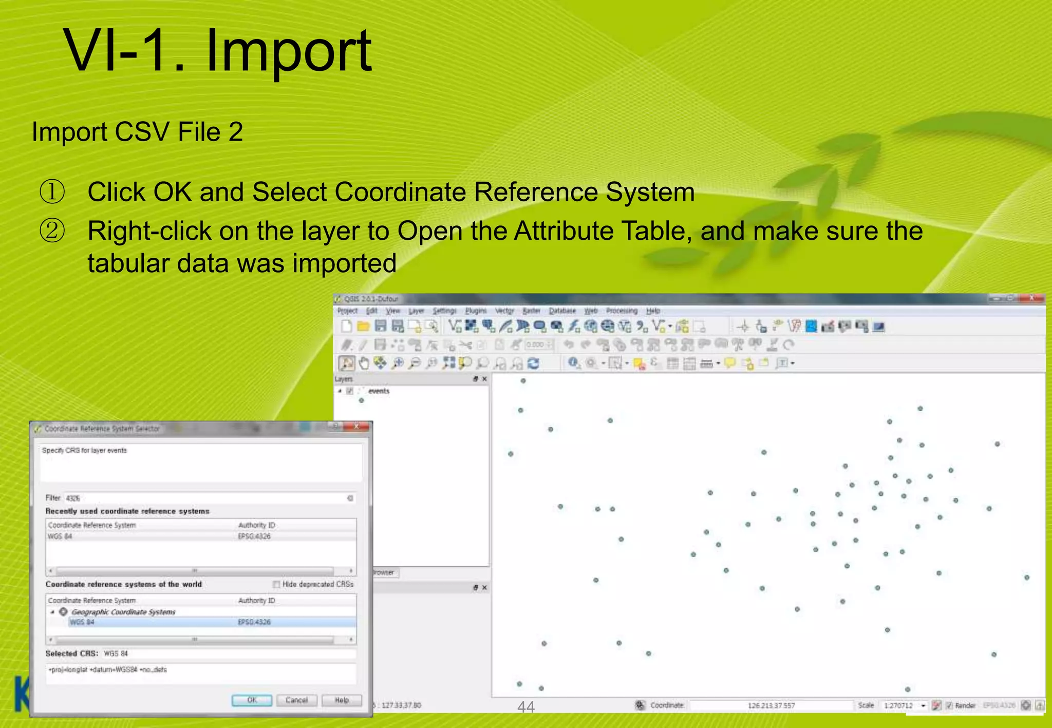 VI-1. Import
Import CSV File 2
① Click OK and Select Coordinate Reference System
② Right-click on the layer to Open the Attribute Table, and make sure the
tabular data was imported

44

 