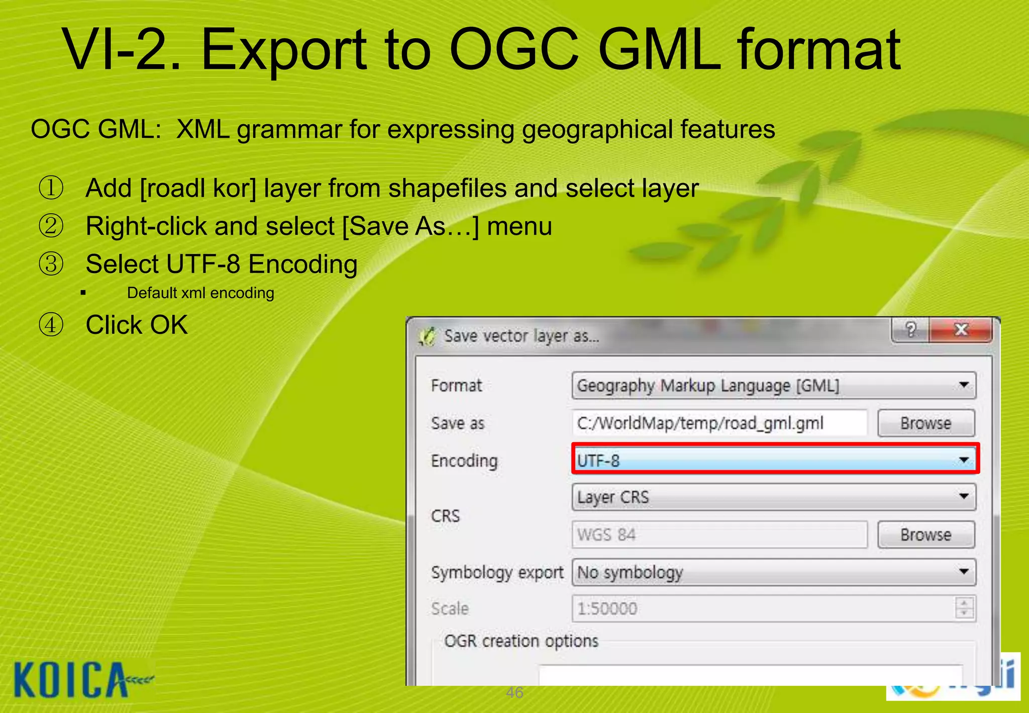 VI-2. Export to OGC GML format
OGC GML: XML grammar for expressing geographical features
① Add [roadl kor] layer from shapefiles and select layer
② Right-click and select [Save As…] menu
③ Select UTF-8 Encoding


Default xml encoding

④ Click OK

46

 