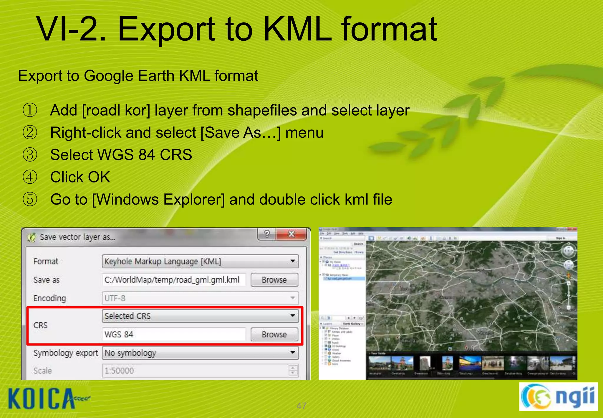VI-2. Export to KML format
Export to Google Earth KML format
①
②
③
④
⑤

Add [roadl kor] layer from shapefiles and select layer
Right-click and select [Save As…] menu
Select WGS 84 CRS
Click OK
Go to [Windows Explorer] and double click kml file

47

 